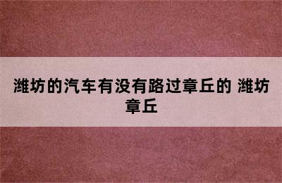 潍坊的汽车有没有路过章丘的 潍坊章丘